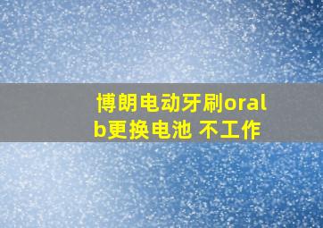 博朗电动牙刷oral b更换电池 不工作